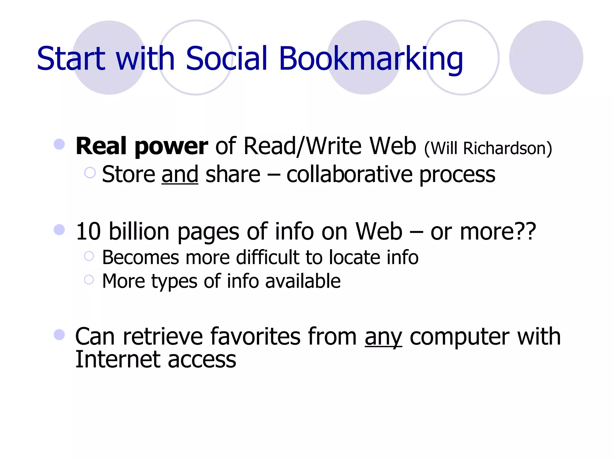 Start with Social Bookmarking Real power  of Read/Write Web  (Will Richardson) Store  and  share – collaborative process 10 billion pages of info on Web – or more??  Becomes more difficult to locate info More types of info available Can retrieve favorites from  any  computer with Internet access 