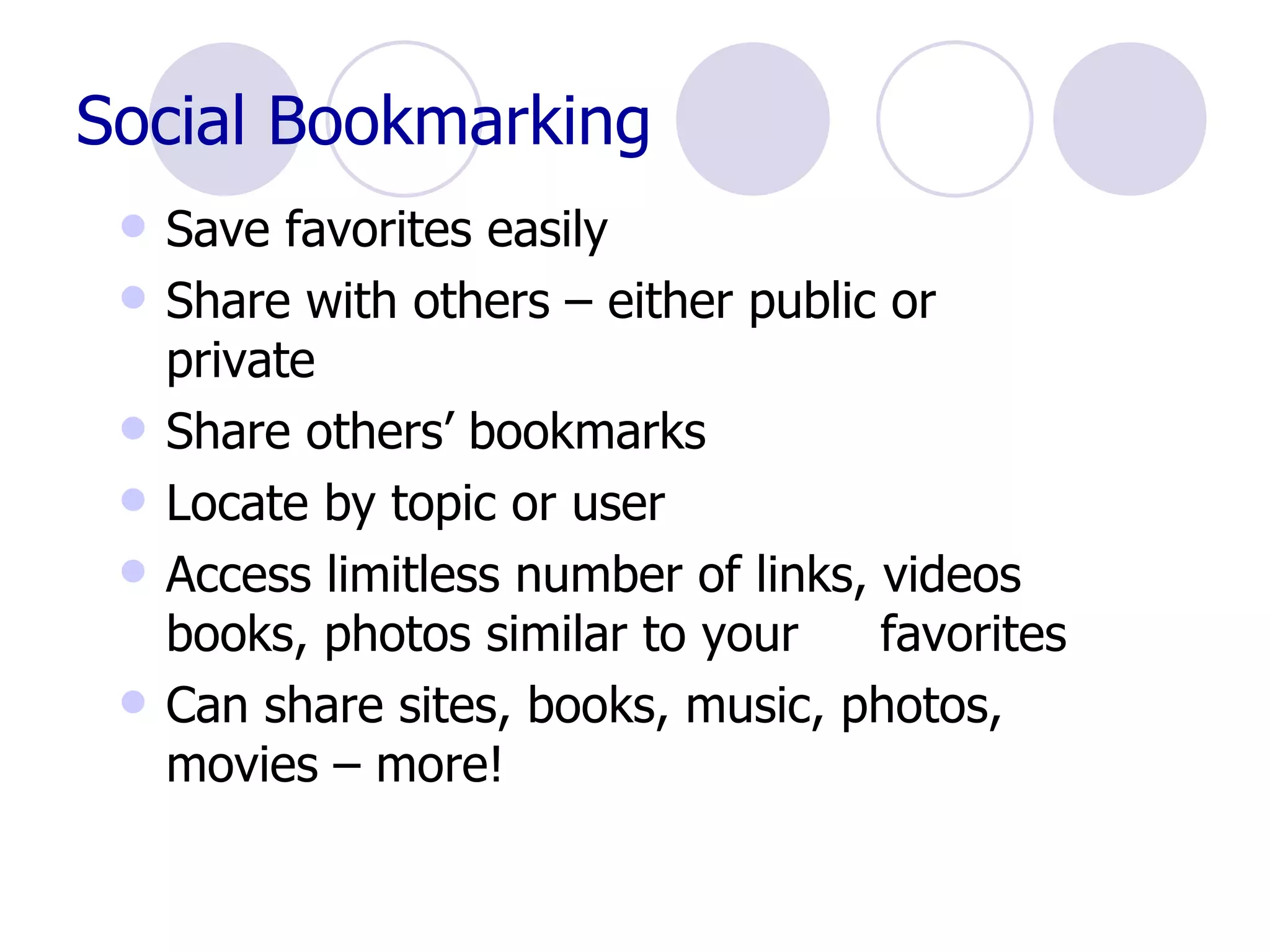 Social Bookmarking Save favorites easily Share with others – either public or  private Share others’ bookmarks Locate by topic or user Access limitless number of links, videos  books, photos similar to your  favorites Can share sites, books, music, photos,  movies – more! 