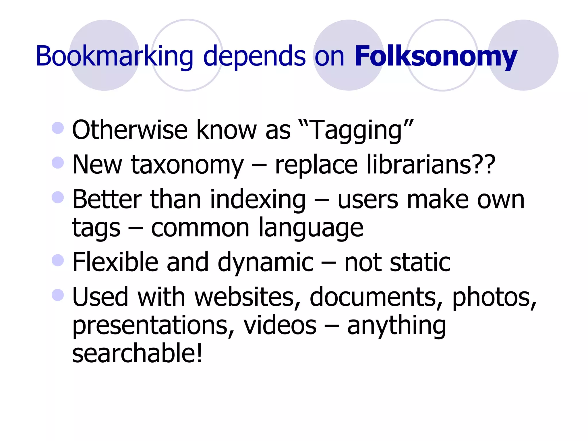 Bookmarking depends on  Folksonomy Otherwise know as “Tagging” New taxonomy – replace librarians?? Better than indexing – users make own tags – common language Flexible and dynamic – not static Used with websites, documents, photos, presentations, videos – anything searchable! 