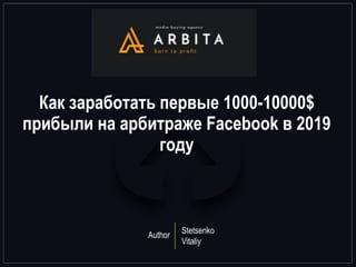 Как заработать первые 1000-10000$
прибыли на арбитраже Facebook в 2019
году
Author Stetsenko
Vitaliy
 