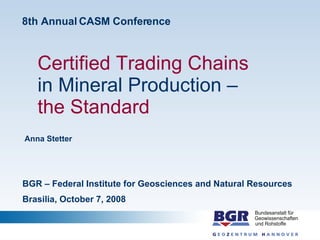Certified Trading Chains in Mineral Production –  the Standard Anna Stetter BGR – Federal Institute for Geosciences and Natural Resources Brasilia, October 7, 2008 8th Annual CASM Conference 