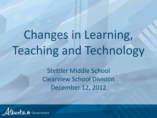 Changes in Learning,
Teaching and Technology
  School Technology Services

    Program Update andSchool
         Stettler Middle Next Steps
       Clearview School Division
          December 12, 2012
 