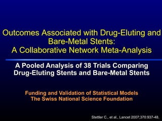 A Pooled Analysis of 38 Trials Comparing Drug-Eluting Stents and Bare-Metal Stents Funding and Validation of Statistical Models The Swiss National Science Foundation Stettler C., et al., Lancet 2007;370:937-48. Outcomes Associated with Drug-Eluting and Bare-Metal Stents: A Collaborative Network Meta-Analysis 