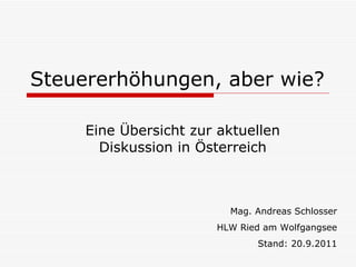 Steuererhöhungen, aber wie?
Eine Übersicht zur aktuellen
Diskussion in Österreich
Mag. Andreas Schlosser
HLW Ried am Wolfgangsee
Stand: 20.9.2011
 