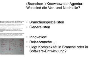(Branchen-) Knowhow der Agentur:  Was sind die Vor- und Nachteile? Branchenspezialisten Generalisten Innovation! Reisebranche… Liegt Komplexität in Branche oder in Software-Entwicklung? 
