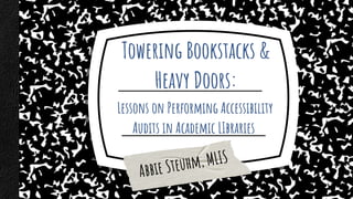Towering Bookstacks &
Heavy Doors:
Lessons on Performing Accessibility
Audits in Academic LIbraries
 