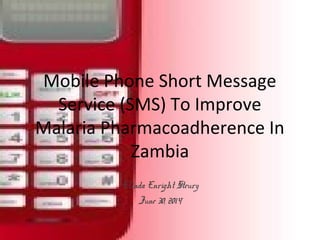 Mobile Phone Short Message
Service (SMS) To Improve
Malaria Pharmacoadherence In
Zambia
Elinda Enright Steury
June 30, 2014
 