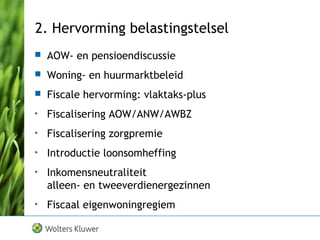 2. Hervorming belastingstelsel
 AOW- en pensioendiscussie
 Woning- en huurmarktbeleid
 Fiscale hervorming: vlaktaks-plus
• Fiscalisering AOW/ANW/AWBZ
• Fiscalisering zorgpremie
• Introductie loonsomheffing
• Inkomensneutraliteit
alleen- en tweeverdienergezinnen
• Fiscaal eigenwoningregiem
 