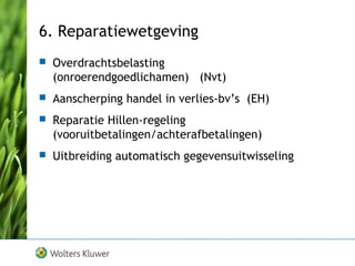 6. Reparatiewetgeving
 Overdrachtsbelasting
(onroerendgoedlichamen) (Nvt)
 Aanscherping handel in verlies-bv’s (EH)
 Reparatie Hillen-regeling
(vooruitbetalingen/achterafbetalingen)
 Uitbreiding automatisch gegevensuitwisseling
 