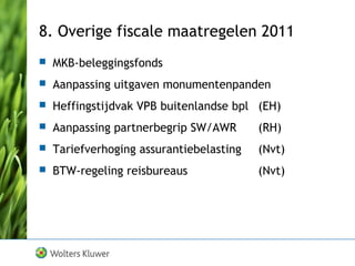 8. Overige fiscale maatregelen 2011
 MKB-beleggingsfonds
 Aanpassing uitgaven monumentenpanden
 Heffingstijdvak VPB buitenlandse bpl (EH)
 Aanpassing partnerbegrip SW/AWR (RH)
 Tariefverhoging assurantiebelasting (Nvt)
 BTW-regeling reisbureaus (Nvt)
 