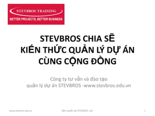 STEVBROS CHIA SẼ
         KIẾN THỨC QUẢN LÝ DỰ ÁN
             CÙNG CỘNG ĐỒNG
                        Công ty tư vấn và đào tạo
              quản lý dự án STEVBROS -www.stevbros.edu.vn



www.stevbros.edu.vn         Bản quyền tại STEVBROS, Ltd.    1
 