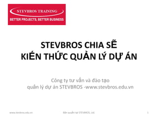 STEVBROS CHIA SẼ
         KIẾN THỨC QUẢN LÝ DỰ ÁN

                        Công ty tư vấn và đào tạo
              quản lý dự án STEVBROS -www.stevbros.edu.vn



www.stevbros.edu.vn         Bản quyền tại STEVBROS, Ltd.    1
 
