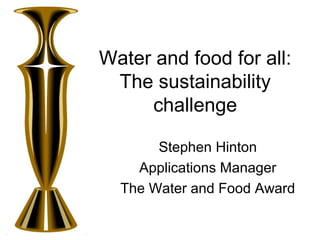 Water and food for all:
The sustainability
challenge
Stephen Hinton
Applications Manager
The Water and Food Award
 