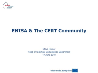 ENISA & The CERT Community Steve Purser Head of Technical Competence Department 17 June 2010 