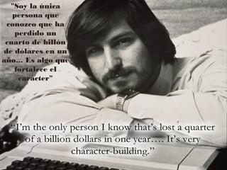 "Soy la única
persona que
conozco que ha
perdido un
cuarto de billón
de dólares en un
año... Es algo que
fortalece el
carácter"
 