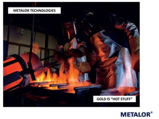 METALOR TECHNOLOGIES

GOLD IS “HOT STUFF”

 