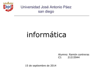 Universidad José Antonio Páez 
san diego 
informática 
Alumno: Ramón contreras 
CI: 21215944 
15 de septiembre de 2014 
 