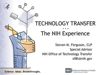 TECHNOLOGY TRANSFER
• • •
The NIH Experience
Steven M. Ferguson, CLP
Special Advisor
NIH Office of Technology Transfer
sf8h@nih.gov
Science. Ideas. Breakthroughs.
 