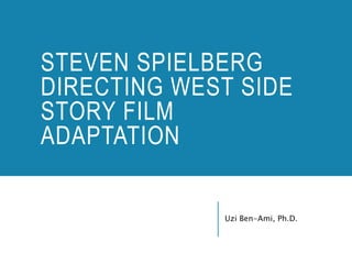 Uzi Ben-Ami, Ph.D.
STEVEN SPIELBERG
DIRECTING WEST SIDE
STORY FILM
ADAPTATION
 