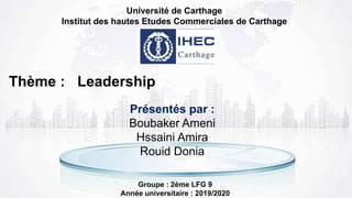 Université de Carthage
Institut des hautes Etudes Commerciales de Carthage
Thème : Leadership
Présentés par :
Boubaker Ameni
Hssaini Amira
Rouid Donia
Groupe : 2éme LFG 9
Année universitaire : 2019/2020
 