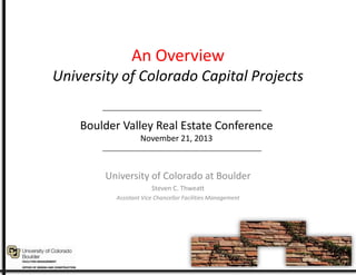 An Overview
University of Colorado Capital Projects
Boulder Valley Real Estate Conference
November 21, 2013

University of Colorado at Boulder
Steven C. Thweatt
Assistant Vice Chancellor Facilities Management

 