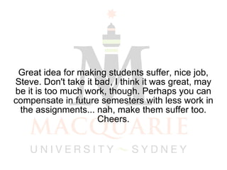 Great idea for making students suffer, nice job, Steve. Don't take it bad, I think it was great, may be it is too much work, though. Perhaps you can compensate in future semesters with less work in the assignments... nah, make them suffer too. Cheers. 