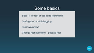 Some basics
Sudo –I for root or use sudo [command]
/var/logs for most debugging
mkdir /var/www/
Change root password – passwd root
 
