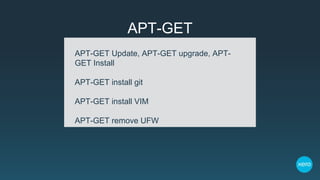 APT-GET
APT-GET Update, APT-GET upgrade, APT-
GET Install
APT-GET install git
APT-GET install VIM
APT-GET remove UFW
 