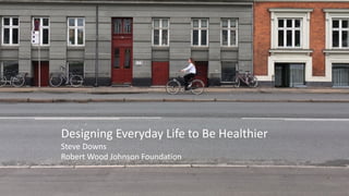 Designing Everyday Life to Be Healthier
Steve Downs
Robert Wood Johnson Foundation
 