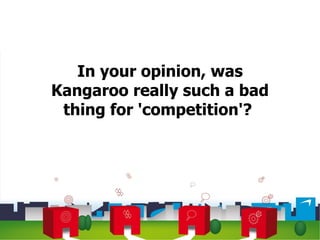 In your opinion, was Kangaroo really such a bad thing for 'competition'?  