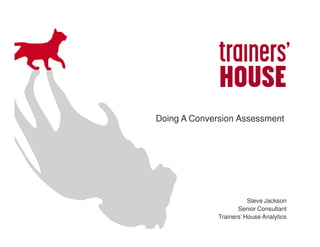 Doing A Conversion Assessment




                         Steve Jackson
                     Senior Consultant
              Trainers’ House Analytics
 