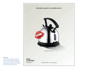 Press Ad
Transform the standard product
shot with some simple retouching
and you have a hard-sell campaign
brimming with emotion and it shows
the personality of the brand.
 