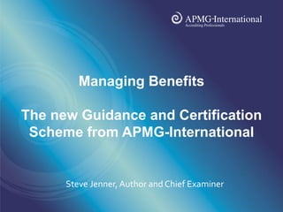 www.apmg-international.com




         Managing Benefits

The new Guidance and Certification
 Scheme from APMG-International


      Steve Jenner, Author and Chief Examiner
 