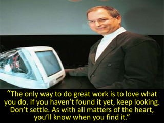 “The only way to do great work is to love what
you do. If you haven’t found it yet, keep looking.
  Don’t settle. As with ...