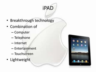 iPAD
• Breakthrough technology
• Combination of
– Computer
– Telephone
– Internet
– Entertainment
– Touchscreen

• Lightweight

 