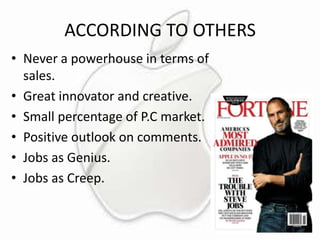 ACCORDING TO OTHERS
• Never a powerhouse in terms of
sales.
• Great innovator and creative.
• Small percentage of P.C market.
• Positive outlook on comments.
• Jobs as Genius.
• Jobs as Creep.

 