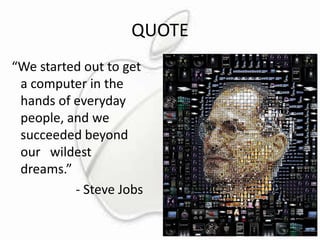 QUOTE
“We started out to get
a computer in the
hands of everyday
people, and we
succeeded beyond
our wildest
dreams.”
- Steve Jobs

 