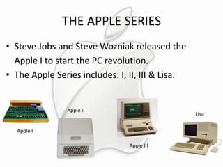 THE APPLE SERIES
• Steve Jobs and Steve Wozniak released the
Apple I to start the PC revolution.
• The Apple Series includes: I, II, III & Lisa.

Apple II

Lisa

Apple I
Apple III

 
