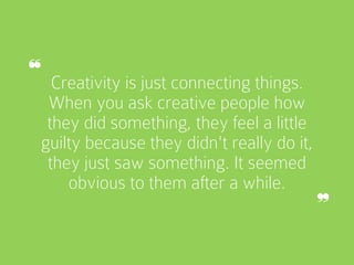Creativity is just connecting things.
When you ask creative people how
they did something, they feel a little
guilty becau...