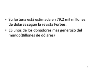 • Su fortuna está estimada en 79,2 mil millones
de dólares según la revista Forbes.
• ES unos de los donadores mas generoso del
mundo(Billones de dólares)
8
 