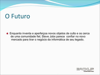 O Futuro Enquanto inventa e aperfeiçoa novos objetos de culto e os cerca de uma comunidade ﬁel, Steve Jobs parece  conﬁar no novo mercado para tirar o negócio da informática de seu legado.  