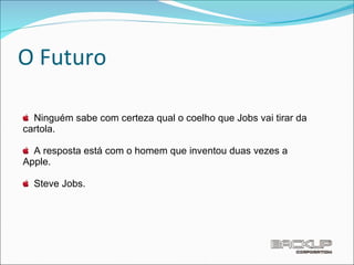 O Futuro Ninguém sabe com certeza qual o coelho que Jobs vai tirar da cartola.  A resposta está com o homem que inventou duas vezes a Apple. Steve Jobs. 