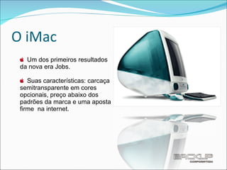 O iMac Um dos primeiros resultados da nova era Jobs. Suas características: carcaça semitransparente em cores opcionais, preço abaixo dos padrões da marca e uma aposta ﬁrme  na internet. 