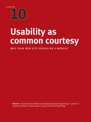 Usability as
common courtesy
why your web site should be a mensch1
chapter
1010
1
Mensch: a German-derived Yiddish word originally meaning “human being.” A person of
integrity and honor; “a stand-up guy”; someone who does the right thing.
 