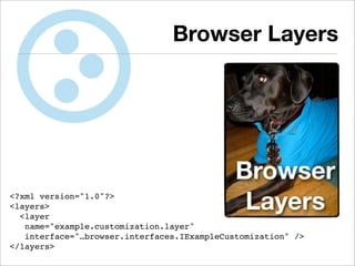 Browser Layers




                                             Browser
<?xml version="1.0"?>
<layers>
  <layer
                                              Layers
   name="example.customization.layer"
   interface="…browser.interfaces.IExampleCustomization" />
</layers>
 