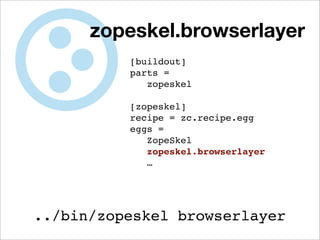 zopeskel.browserlayer
          [buildout]
          parts =
             zopeskel

          [zopeskel]
          recipe = zc.recipe.egg
          eggs =
             ZopeSkel
             zopeskel.browserlayer
             …




../bin/zopeskel browserlayer
 
