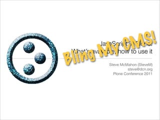 CM S!
         g M y
           JavaScript in Plone:
 What’s available; how to use it
B li n         Steve McMahon (SteveM)
                         steve@dcn.org
                 Plone Conference 2011
 