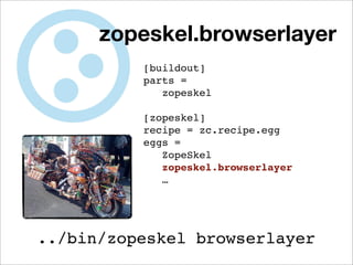 zopeskel.browserlayer
          [buildout]
          parts =
             zopeskel

          [zopeskel]
          recipe = zc.recipe.egg
          eggs =
             ZopeSkel
             zopeskel.browserlayer
             …




../bin/zopeskel browserlayer
 