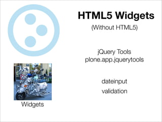 HTML5 Widgets
             (Without HTML5)


               jQuery Tools
           plone.app.jquerytools


                dateinput
                validation

Widgets
 