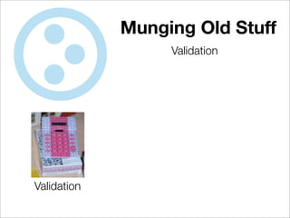 Munging Old Stuff
                  Validation




Validation
 